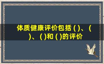 体质健康评价包括 ( )、 ( )、 ( )和 ( )的评价